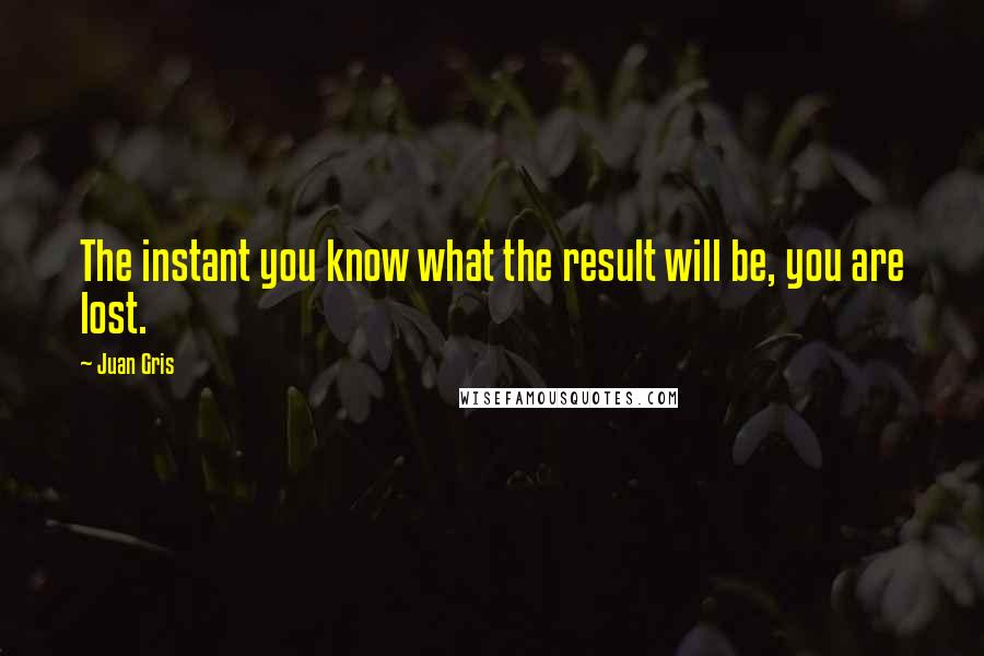 Juan Gris Quotes: The instant you know what the result will be, you are lost.