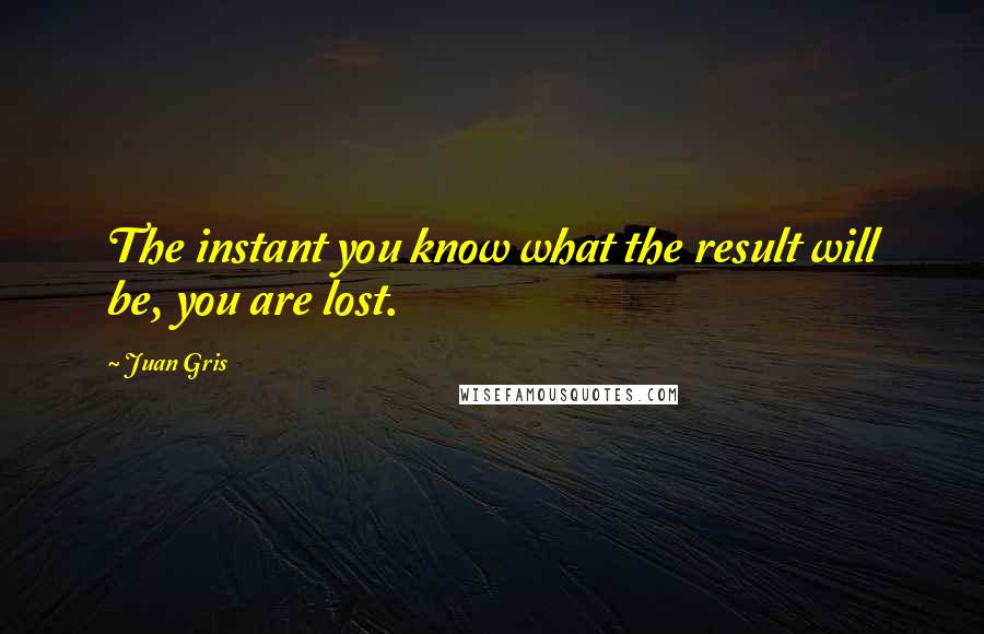 Juan Gris Quotes: The instant you know what the result will be, you are lost.