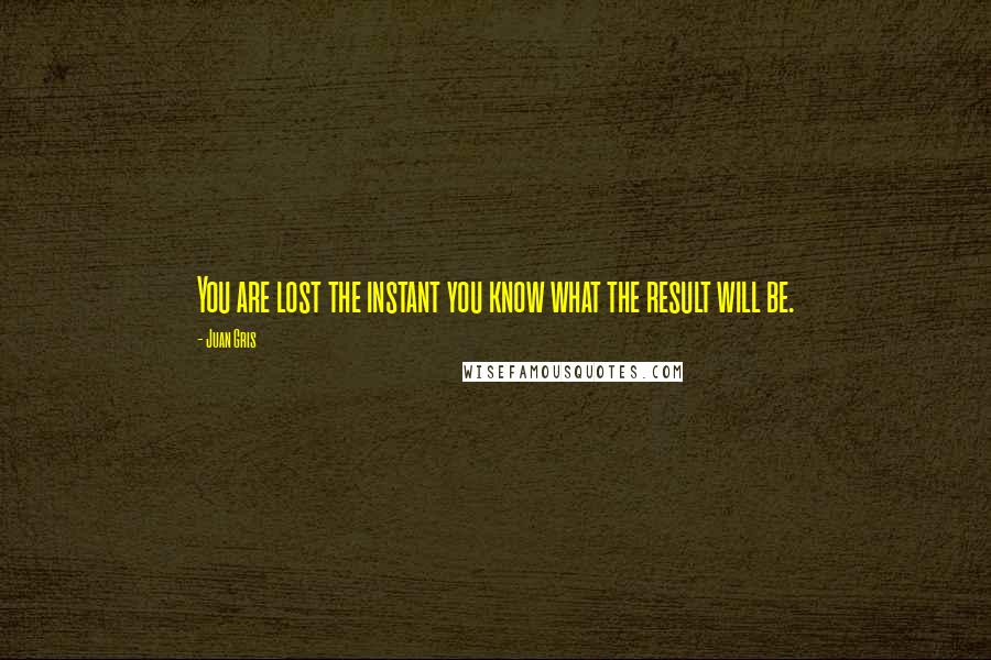 Juan Gris Quotes: You are lost the instant you know what the result will be.