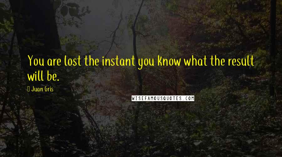 Juan Gris Quotes: You are lost the instant you know what the result will be.