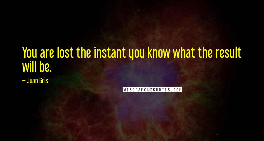 Juan Gris Quotes: You are lost the instant you know what the result will be.