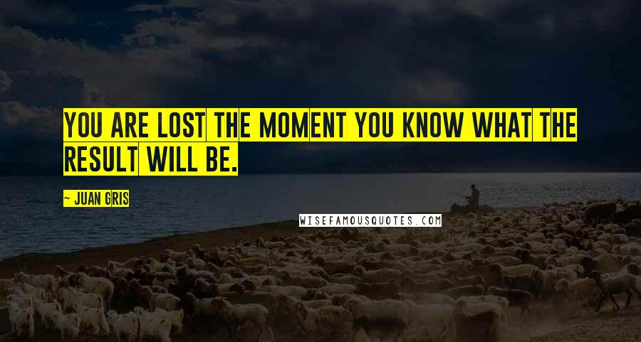 Juan Gris Quotes: You are lost the moment you know what the result will be.