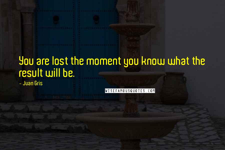 Juan Gris Quotes: You are lost the moment you know what the result will be.