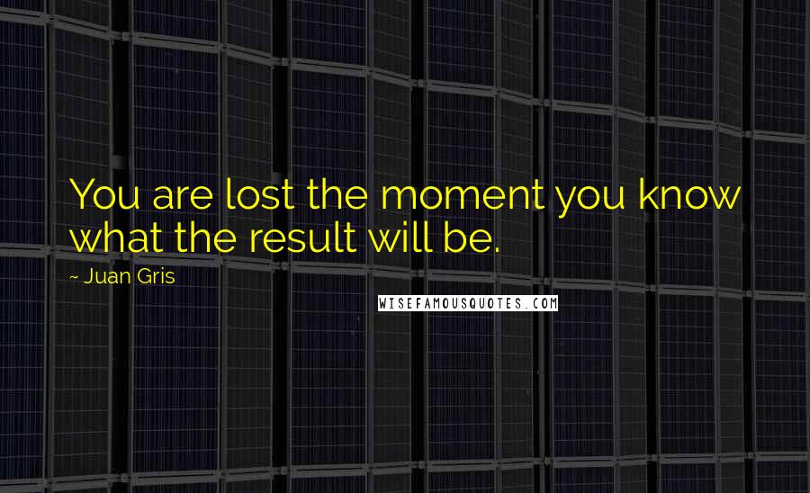 Juan Gris Quotes: You are lost the moment you know what the result will be.