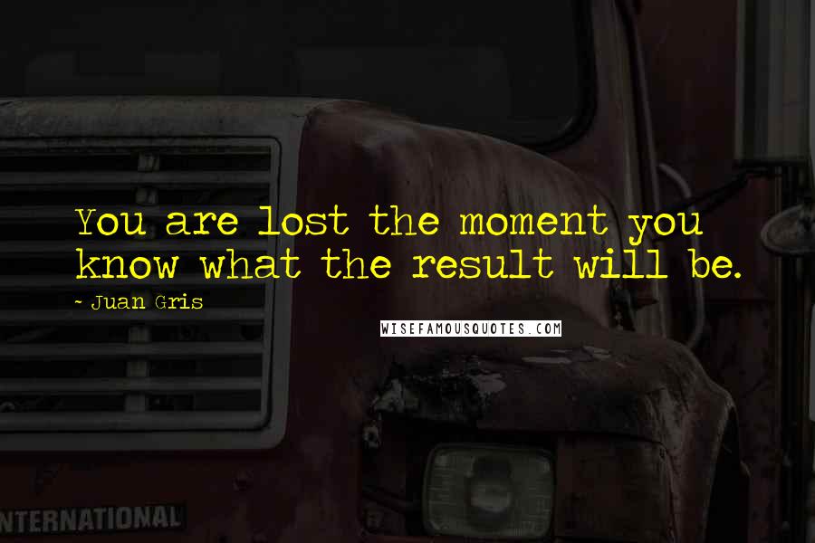 Juan Gris Quotes: You are lost the moment you know what the result will be.