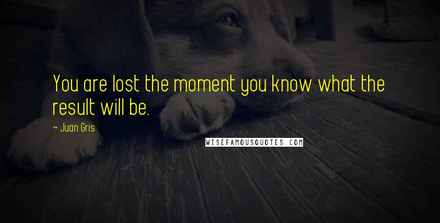Juan Gris Quotes: You are lost the moment you know what the result will be.