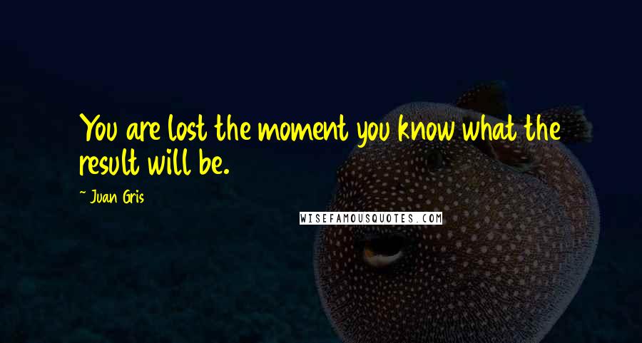 Juan Gris Quotes: You are lost the moment you know what the result will be.