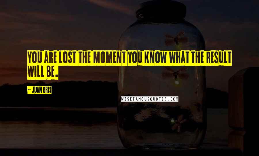 Juan Gris Quotes: You are lost the moment you know what the result will be.