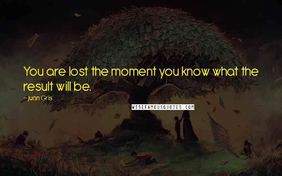 Juan Gris Quotes: You are lost the moment you know what the result will be.