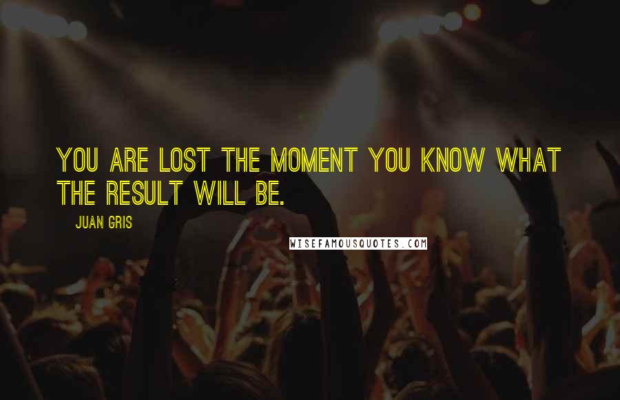 Juan Gris Quotes: You are lost the moment you know what the result will be.