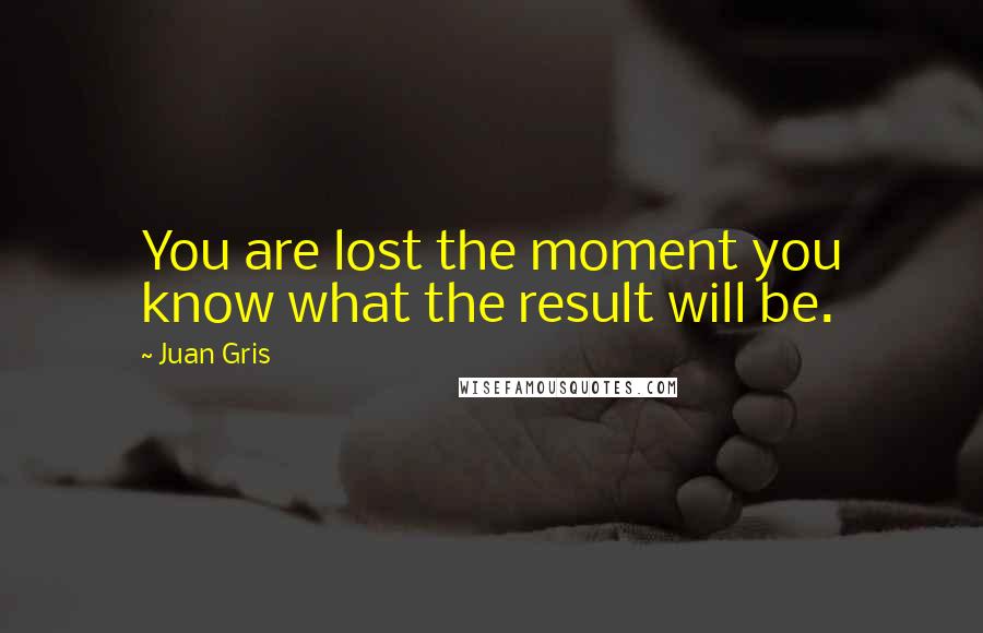 Juan Gris Quotes: You are lost the moment you know what the result will be.