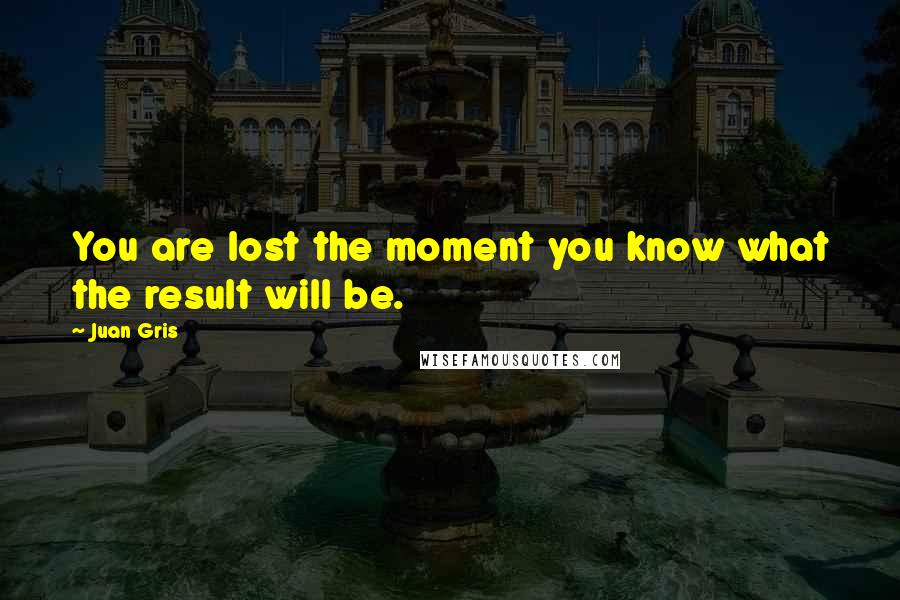 Juan Gris Quotes: You are lost the moment you know what the result will be.