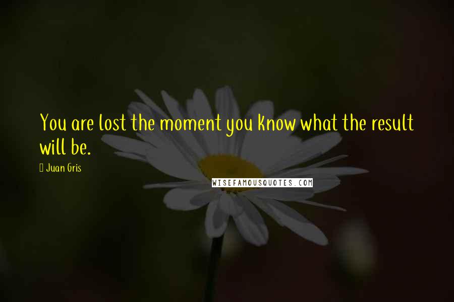 Juan Gris Quotes: You are lost the moment you know what the result will be.