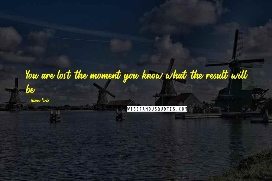 Juan Gris Quotes: You are lost the moment you know what the result will be.