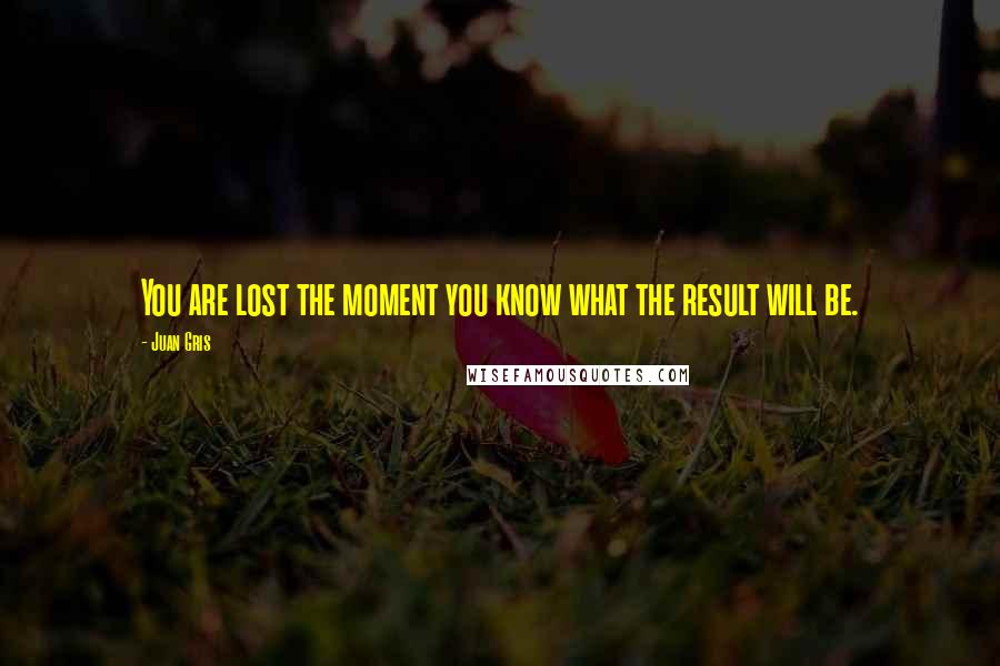 Juan Gris Quotes: You are lost the moment you know what the result will be.