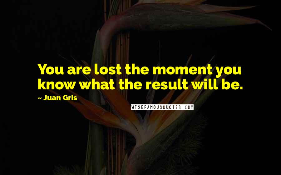 Juan Gris Quotes: You are lost the moment you know what the result will be.