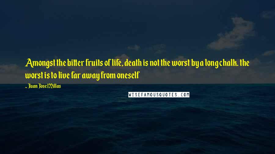 Juan Jose Millas Quotes: Amongst the bitter fruits of life, death is not the worst by a long chalk. the worst is to live far away from oneself