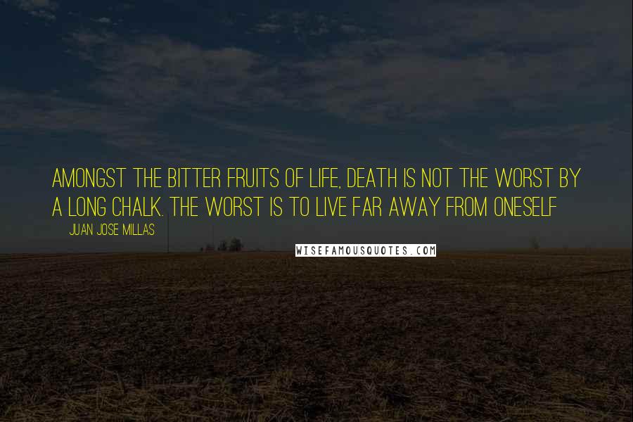 Juan Jose Millas Quotes: Amongst the bitter fruits of life, death is not the worst by a long chalk. the worst is to live far away from oneself