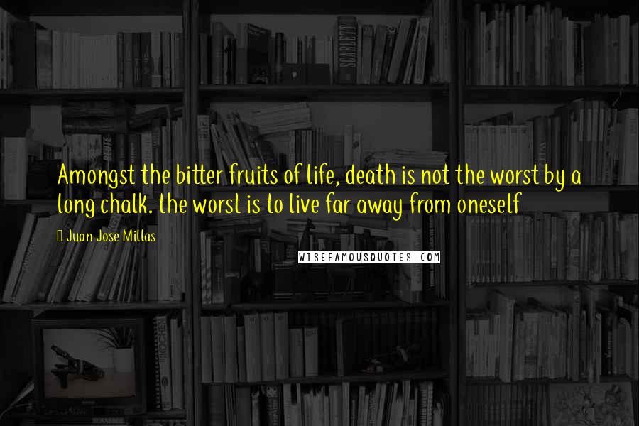 Juan Jose Millas Quotes: Amongst the bitter fruits of life, death is not the worst by a long chalk. the worst is to live far away from oneself