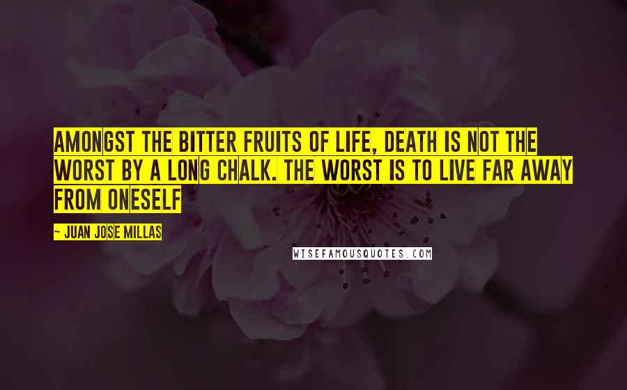 Juan Jose Millas Quotes: Amongst the bitter fruits of life, death is not the worst by a long chalk. the worst is to live far away from oneself