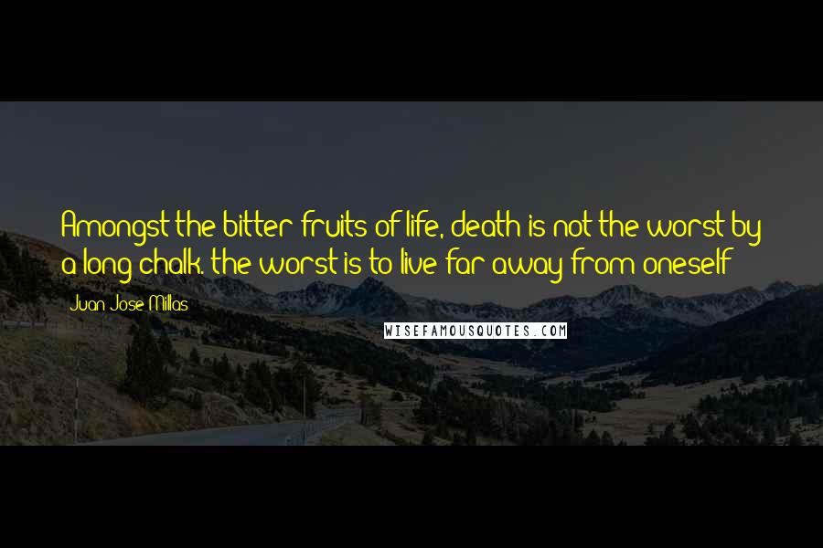 Juan Jose Millas Quotes: Amongst the bitter fruits of life, death is not the worst by a long chalk. the worst is to live far away from oneself