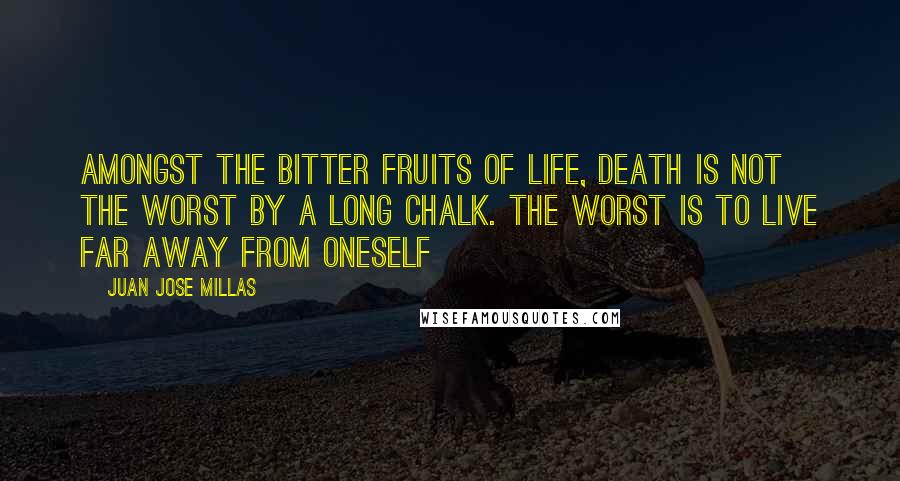 Juan Jose Millas Quotes: Amongst the bitter fruits of life, death is not the worst by a long chalk. the worst is to live far away from oneself