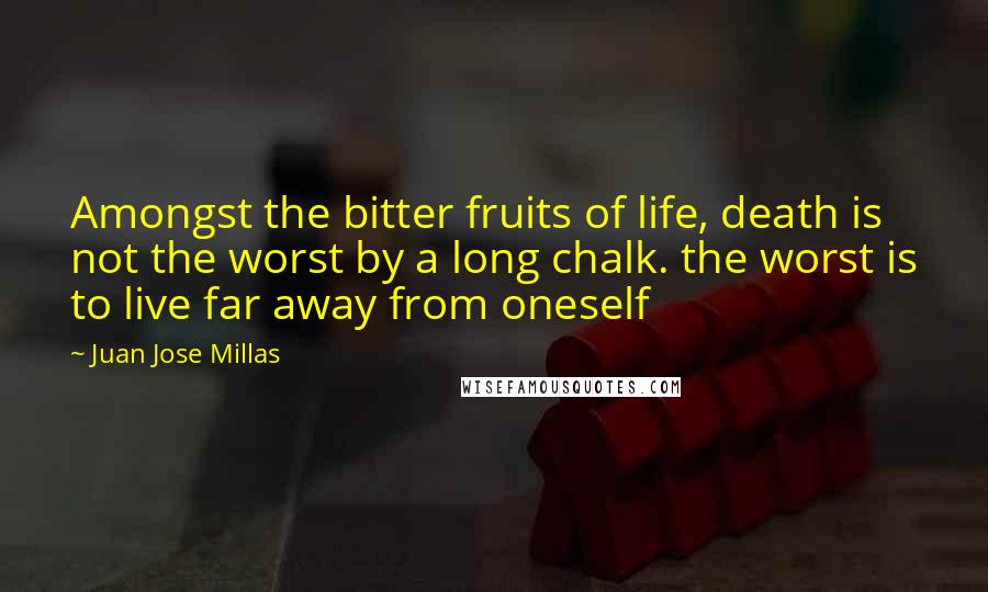 Juan Jose Millas Quotes: Amongst the bitter fruits of life, death is not the worst by a long chalk. the worst is to live far away from oneself