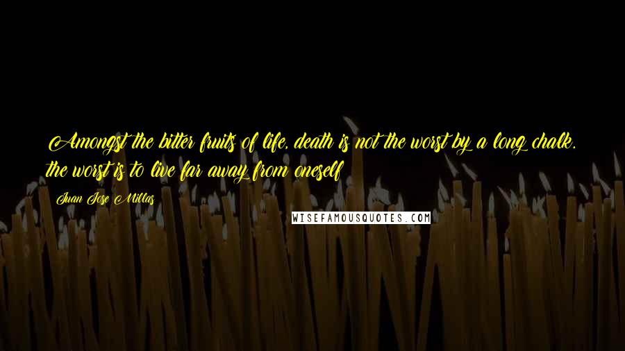 Juan Jose Millas Quotes: Amongst the bitter fruits of life, death is not the worst by a long chalk. the worst is to live far away from oneself