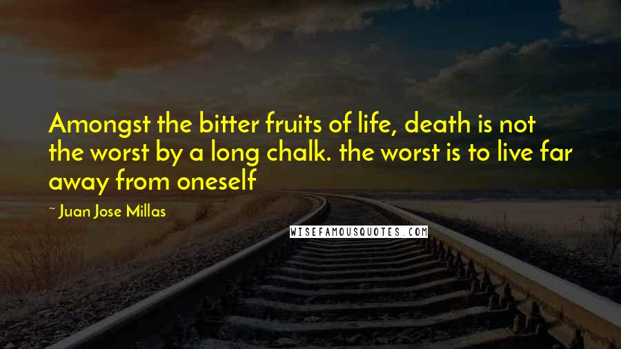 Juan Jose Millas Quotes: Amongst the bitter fruits of life, death is not the worst by a long chalk. the worst is to live far away from oneself