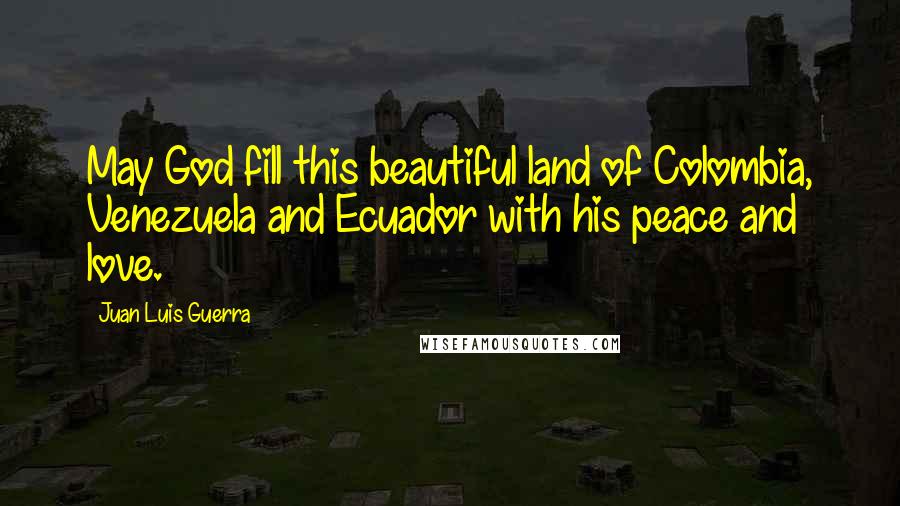 Juan Luis Guerra Quotes: May God fill this beautiful land of Colombia, Venezuela and Ecuador with his peace and love.