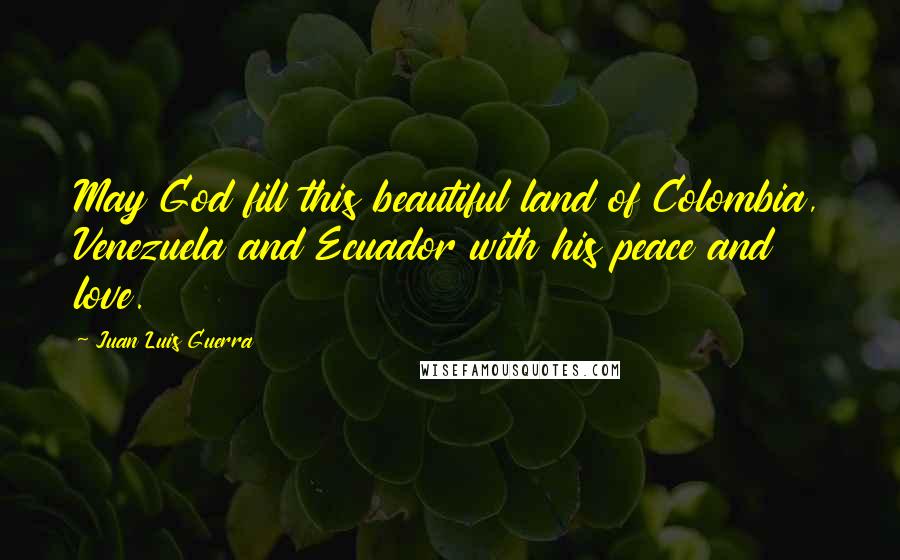 Juan Luis Guerra Quotes: May God fill this beautiful land of Colombia, Venezuela and Ecuador with his peace and love.