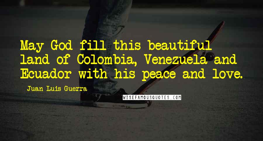 Juan Luis Guerra Quotes: May God fill this beautiful land of Colombia, Venezuela and Ecuador with his peace and love.