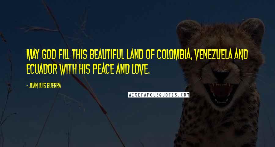 Juan Luis Guerra Quotes: May God fill this beautiful land of Colombia, Venezuela and Ecuador with his peace and love.