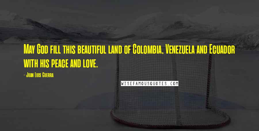 Juan Luis Guerra Quotes: May God fill this beautiful land of Colombia, Venezuela and Ecuador with his peace and love.