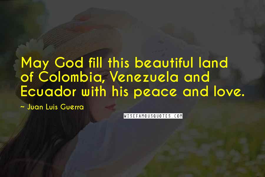 Juan Luis Guerra Quotes: May God fill this beautiful land of Colombia, Venezuela and Ecuador with his peace and love.