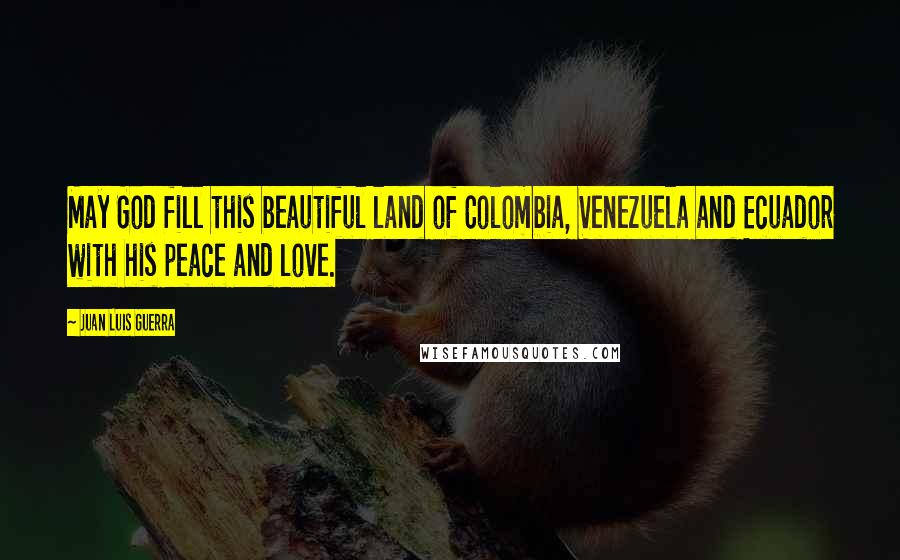 Juan Luis Guerra Quotes: May God fill this beautiful land of Colombia, Venezuela and Ecuador with his peace and love.