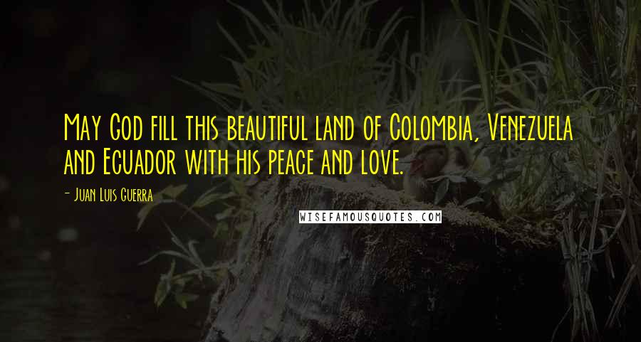 Juan Luis Guerra Quotes: May God fill this beautiful land of Colombia, Venezuela and Ecuador with his peace and love.