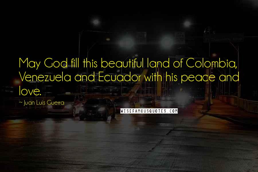 Juan Luis Guerra Quotes: May God fill this beautiful land of Colombia, Venezuela and Ecuador with his peace and love.