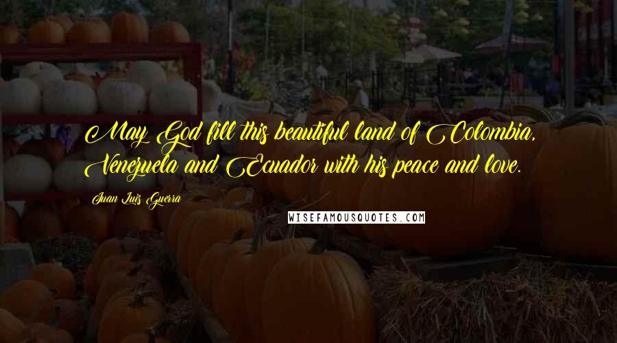 Juan Luis Guerra Quotes: May God fill this beautiful land of Colombia, Venezuela and Ecuador with his peace and love.