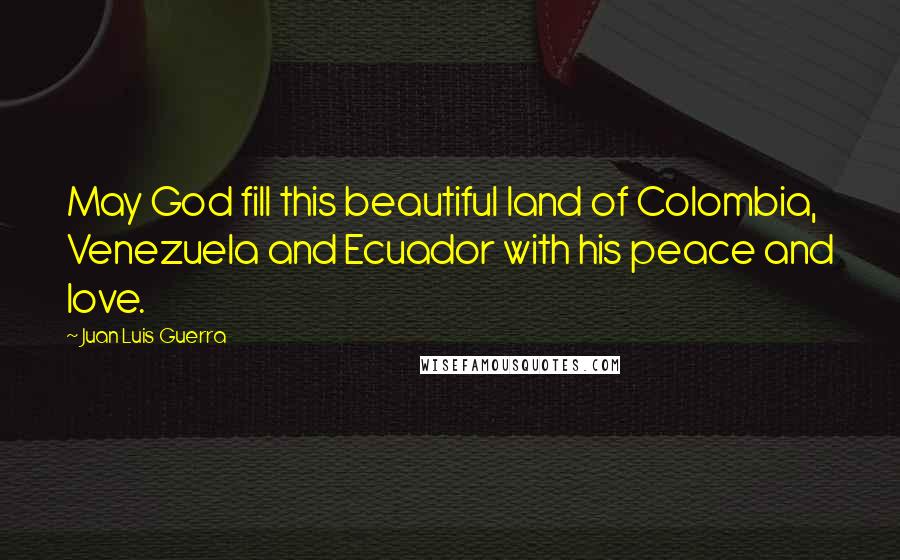 Juan Luis Guerra Quotes: May God fill this beautiful land of Colombia, Venezuela and Ecuador with his peace and love.