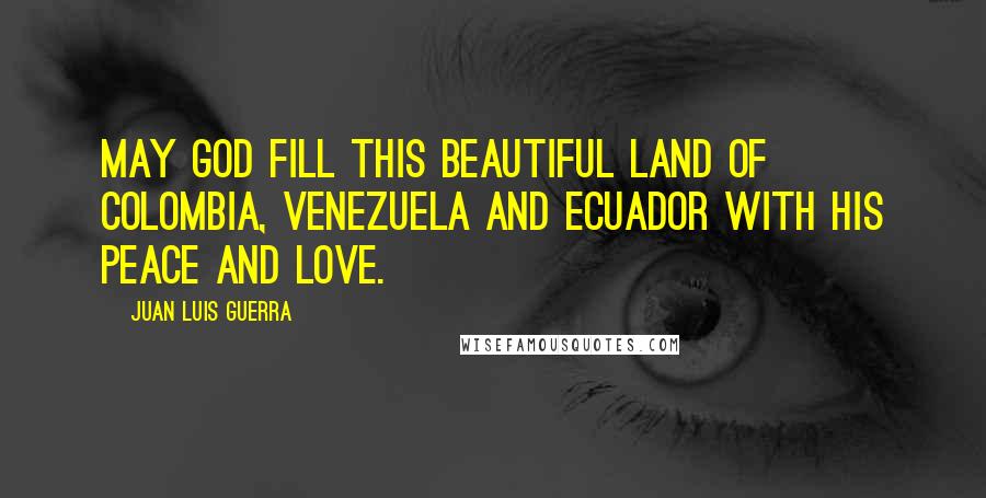 Juan Luis Guerra Quotes: May God fill this beautiful land of Colombia, Venezuela and Ecuador with his peace and love.