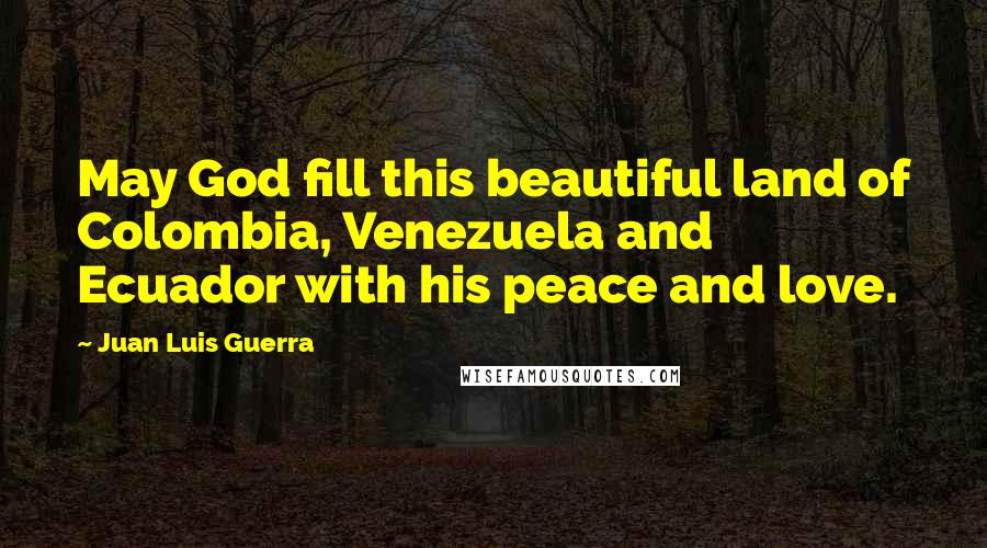 Juan Luis Guerra Quotes: May God fill this beautiful land of Colombia, Venezuela and Ecuador with his peace and love.