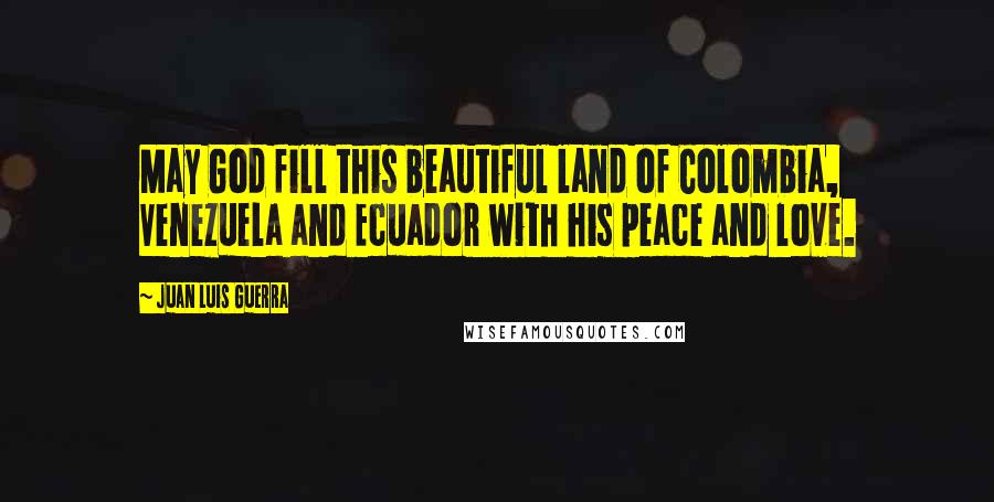 Juan Luis Guerra Quotes: May God fill this beautiful land of Colombia, Venezuela and Ecuador with his peace and love.