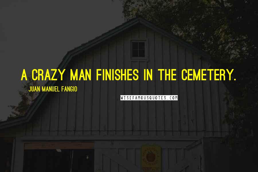 Juan Manuel Fangio Quotes: A crazy man finishes in the cemetery.