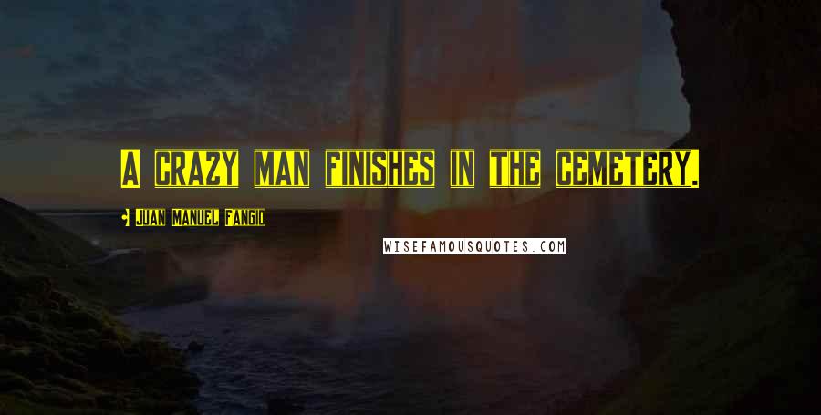 Juan Manuel Fangio Quotes: A crazy man finishes in the cemetery.