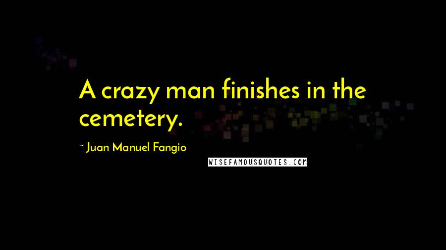 Juan Manuel Fangio Quotes: A crazy man finishes in the cemetery.