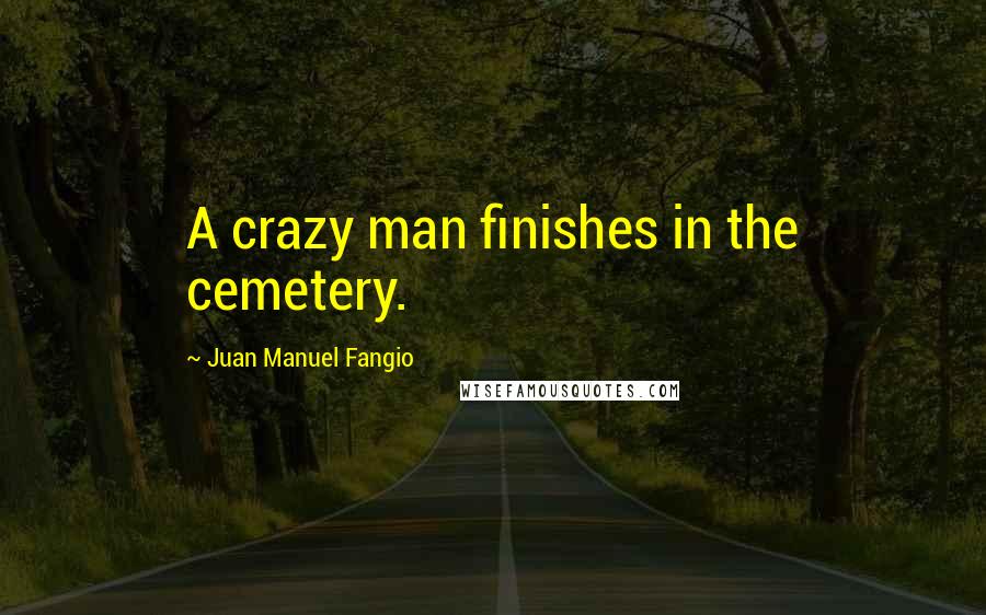 Juan Manuel Fangio Quotes: A crazy man finishes in the cemetery.