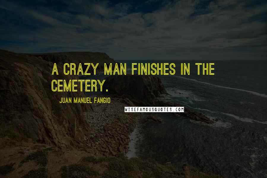 Juan Manuel Fangio Quotes: A crazy man finishes in the cemetery.