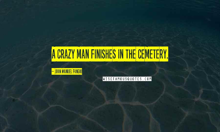 Juan Manuel Fangio Quotes: A crazy man finishes in the cemetery.