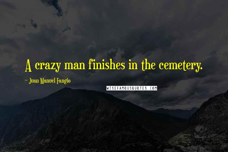 Juan Manuel Fangio Quotes: A crazy man finishes in the cemetery.